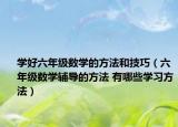 学好六年级数学的方法和技巧（六年级数学辅导的方法 有哪些学习方法）
