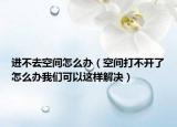 进不去空间怎么办（空间打不开了怎么办我们可以这样解决）