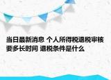 当日最新消息 个人所得税退税审核要多长时间 退税条件是什么