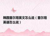 韩国首尔用英文怎么说（首尔用英语怎么说）