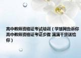 高中教师资格证考试培训（学慧网告诉你高中教师资格证考证步骤 满满干货送给你）