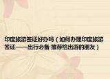 印度旅游签证好办吗（如何办理印度旅游签证——出行必备 推荐给出游的朋友）