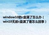 window10的c盘满了怎么办（win10无故c盘满了是怎么回事）