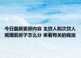 今日最新更新内容 主贷人和次贷人离婚后房子怎么分 来看有关的规定