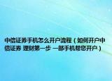 中信证券手机怎么开户流程（如何开户中信证券 理财第一步 一部手机帮您开户）