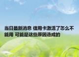 当日最新消息 信用卡激活了怎么不能用 可能是这些原因造成的