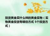 投资黄金买什么样的黄金实物（实物黄金投资有哪些方式 5个投资方式）