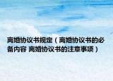 离婚协议书规定（离婚协议书的必备内容 离婚协议书的注意事项）