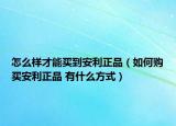怎么样才能买到安利正品（如何购买安利正品 有什么方式）