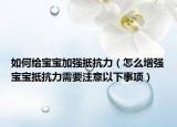 如何给宝宝加强抵抗力（怎么增强宝宝抵抗力需要注意以下事项）