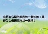 韭苔怎么做搭配肉丝一起炒菜（韭苔怎么做搭配肉丝一起炒）