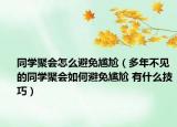 同学聚会怎么避免尴尬（多年不见的同学聚会如何避免尴尬 有什么技巧）