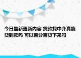 今日最新更新内容 贷款找中介真能贷到款吗 可以百分百贷下来吗