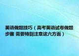 英语做题技巧（高考英语试卷做题步骤 需要特别注意这六方面）