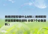 教师评职称要什么材料（教师职称评定需要哪些资料 分享7个必备资料）