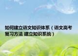 如何建立语文知识体系（语文高考复习方法 建立知识系统）