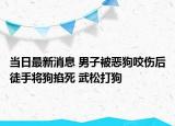 当日最新消息 男子被恶狗咬伤后徒手将狗掐死 武松打狗