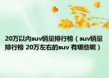 20万以内suv销量排行榜（suv销量排行榜 20万左右的suv 有哪些呢）