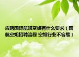 应聘国际航班空姐有什么要求（国航空姐招聘流程 空姐行业不容易）