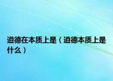 道德在本质上是（道德本质上是什么）