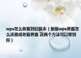 wps怎么恢复到旧版本（新版wps界面怎么还原成老版界面 这两个方法可以帮到你）