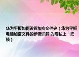 华为平板如何设置加密文件夹（华为平板电脑加密文件的步骤详解 为隐私上一把锁）