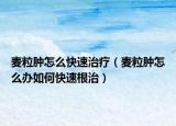 麦粒肿怎么快速治疗（麦粒肿怎么办如何快速根治）