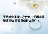 千禾味业主要生产什么（千禾味业酿造秘诀 需要具备什么条件）