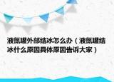 液氮罐外部结冰怎么办（液氮罐结冰什么原因具体原因告诉大家）