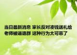 当日最新消息 家长反对凑钱送礼给老师被逼退群 这种行为太可恶了