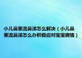 小儿鼻塞流鼻涕怎么解决（小儿鼻塞流鼻涕怎么办积极应对宝宝病情）