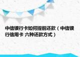 中信银行卡如何提前还款（中信银行信用卡 六种还款方式）
