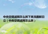 中央空调滤网怎么拆下来洗图解日立（中央空调滤网怎么拆）
