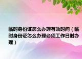 临时身份证怎么办理有效时间（临时身份证怎么办理必须工作日时办理）