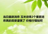 当日最新消息 玉米迎来2个重要消息真的需要谨慎了 价格行情如何