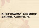 怎么样跟女朋友说情话（如何正确的对女朋友说情话以下方法你学会了吗）