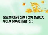 宝宝总吐奶怎么办（婴儿总是吐奶怎么办 解决方法是什么）
