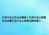 八月十五上什么水果好（八月十五上供有什么水果八月十五上供有几种水果）