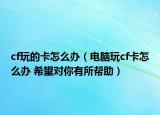 cf玩的卡怎么办（电脑玩cf卡怎么办 希望对你有所帮助）