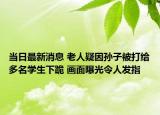当日最新消息 老人疑因孙子被打给多名学生下跪 画面曝光令人发指