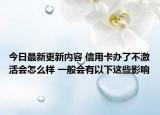 今日最新更新内容 信用卡办了不激活会怎么样 一般会有以下这些影响