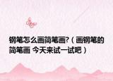 钢笔怎么画简笔画?（画钢笔的简笔画 今天来试一试吧）