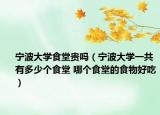 宁波大学食堂贵吗（宁波大学一共有多少个食堂 哪个食堂的食物好吃）
