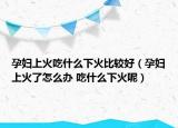 孕妇上火吃什么下火比较好（孕妇上火了怎么办 吃什么下火呢）