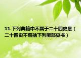 11.下列典籍中不属于二十四史是（二十四史不包括下列哪部史书）