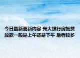 今日最新更新内容 光大银行房抵贷放款一般是上午还是下午 后者较多