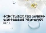 中信银行怎么查信用卡额度（如何查询中信信用卡的固定额度 下载动卡空间就可以了）