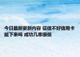 今日最新更新内容 征信不好信用卡能下来吗 成功几率很低