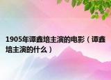 1905年谭鑫培主演的电影（谭鑫培主演的什么）