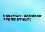 科雷傲轮毂改装（雷诺科雷傲改装汽车排气管 要怎样改装）